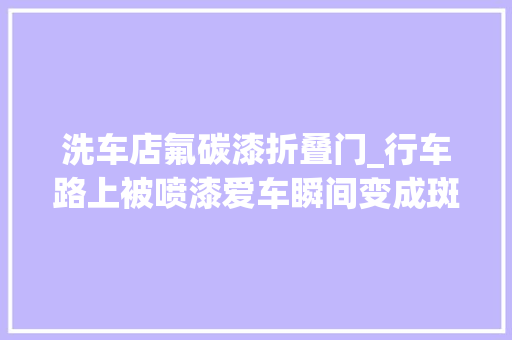 洗车店氟碳漆折叠门_行车路上被喷漆爱车瞬间变成斑点狗车主我招谁惹谁了