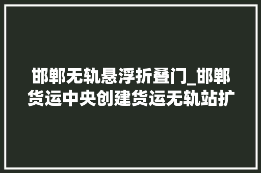 邯郸无轨悬浮折叠门_邯郸货运中央创建货运无轨站扩大铁路运输份额