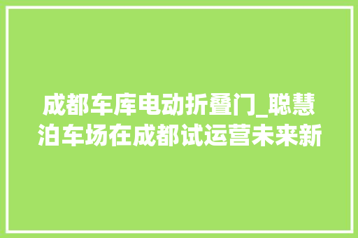 成都车库电动折叠门_聪慧泊车场在成都试运营未来新增车位超19000个