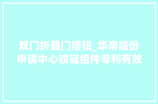 双门折叠门搭钮_华帝股份申请中心铰链组件专利有效解决箱体上两门或多门的中心铰链的安装和售后拆卸艰难问题