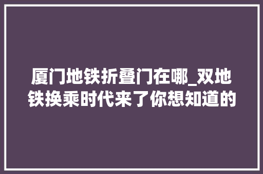 厦门地铁折叠门在哪_双地铁换乘时代来了你想知道的这里全都有速速点击获取攻略→→ 铝合金门