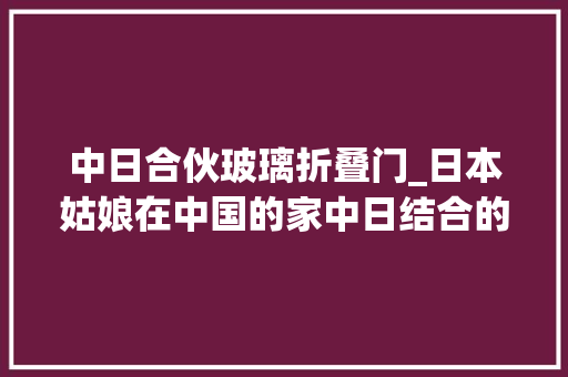 中日合伙玻璃折叠门_日本姑娘在中国的家中日结合的简约风格让家变成最暖心的依附