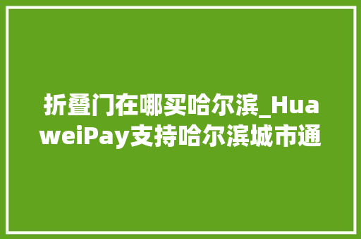 折叠门在哪买哈尔滨_HuaweiPay支持哈尔滨城市通享实体卡一致优惠