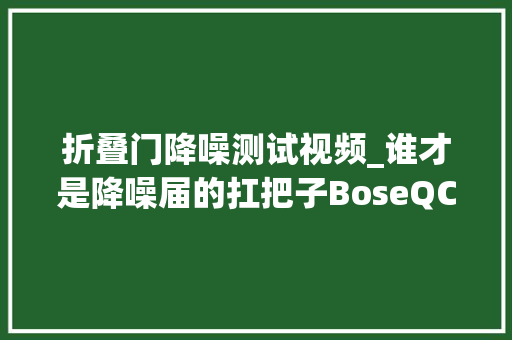 折叠门降噪测试视频_谁才是降噪届的扛把子BoseQC35II与索尼1000XM2飞行降噪实测 折叠门