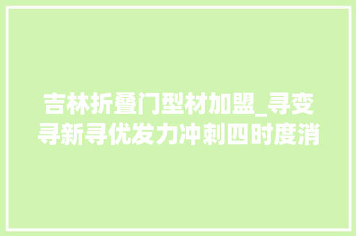 吉林折叠门型材加盟_寻变寻新寻优发力冲刺四时度消费实现加速跑