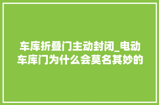 车库折叠门主动封闭_电动车库门为什么会莫名其妙的自动打开