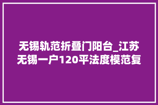 无锡轨范折叠门阳台_江苏无锡一户120平法度模范复古风火了