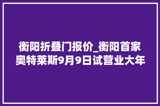 衡阳折叠门报价_衡阳首家奥特莱斯9月9日试营业大年夜牌低至1折起 折叠门