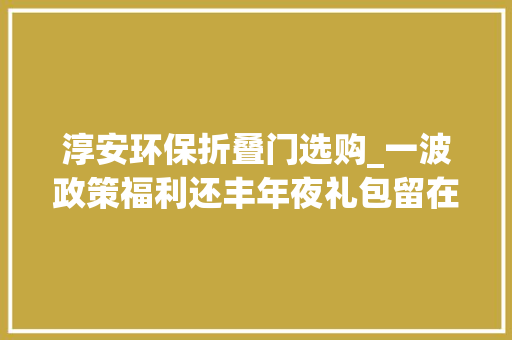 淳安环保折叠门选购_一波政策福利还丰年夜礼包留在淳安屏门过年的外省员工感想沾染到家一样的温暖