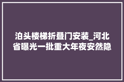 泊头楼梯折叠门安装_河北省曝光一批重大年夜安然隐患和严重违法行为