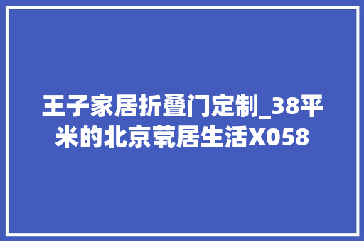 王子家居折叠门定制_38平米的北京茕居生活X058 塑钢门