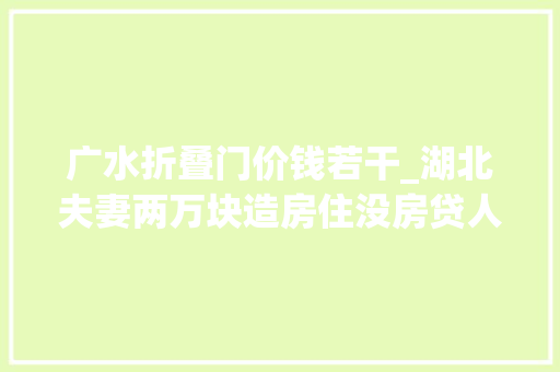 广水折叠门价钱若干_湖北夫妻两万块造房住没房贷人生未来30年都是自由的