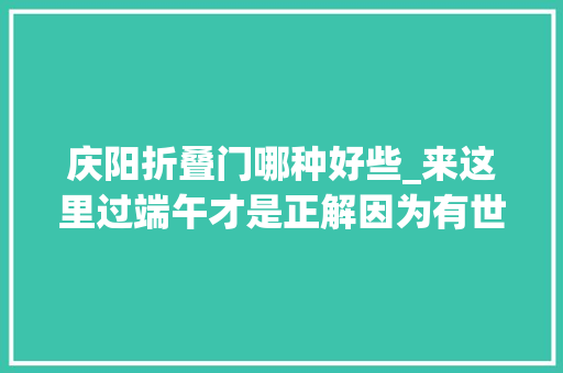 庆阳折叠门哪种好些_来这里过端午才是正解因为有世界上最大年夜的喷鼻香包