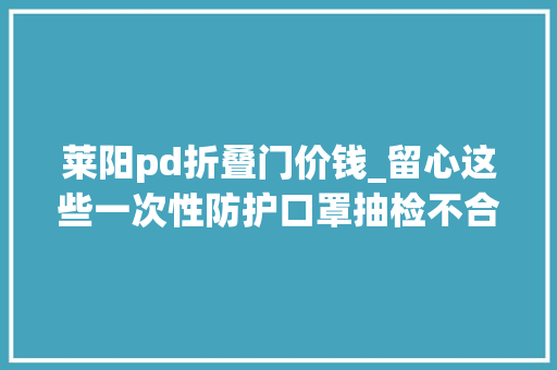 莱阳pd折叠门价钱_留心这些一次性防护口罩抽检不合格有你正在用的吗