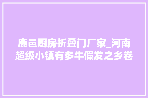 鹿邑厨房折叠门厂家_河南超级小镇有多牛假发之乡卷尺王国提琴之都