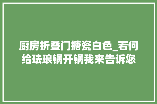 厨房折叠门搪瓷白色_若何给珐琅锅开锅我来告诉您