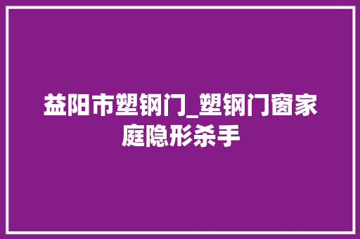 益阳市塑钢门_塑钢门窗家庭隐形杀手