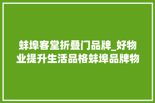 蚌埠客堂折叠门品牌_好物业提升生活品格蚌埠品牌物业楼盘大年夜搜罗