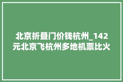 北京折叠门价钱杭州_142元北京飞杭州多地机票比火车硬座还便宜国内多个热门航线机票跌成白菜价 防火门