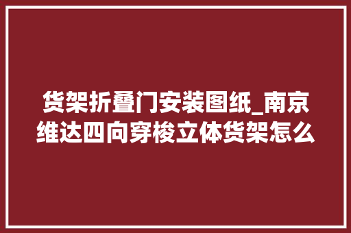 货架折叠门安装图纸_南京维达四向穿梭立体货架怎么安装要留心什么