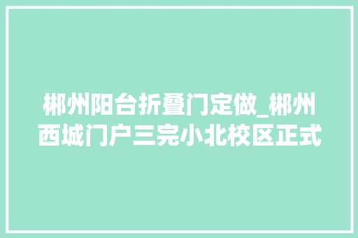 郴州阳台折叠门定做_郴州西城门户三完小北校区正式开工新增学位2700个越秀星汇城出资配建