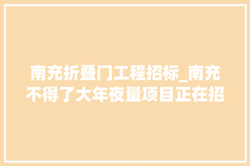 南充折叠门工程招标_南充不得了大年夜量项目正在招标中想接就来