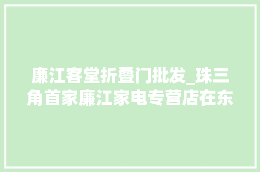 廉江客堂折叠门批发_珠三角首家廉江家电专营店在东莞揭牌营业