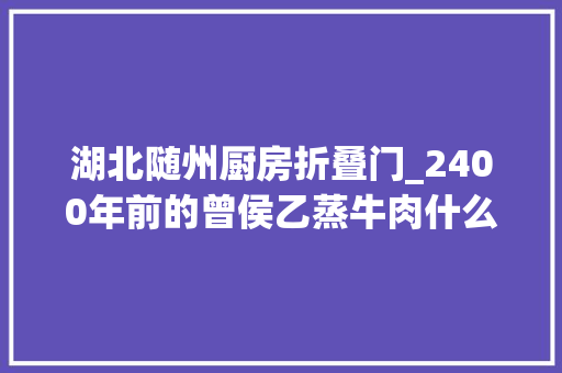 湖北随州厨房折叠门_2400年前的曾侯乙蒸牛肉什么味道央视一馔千年随州开餐