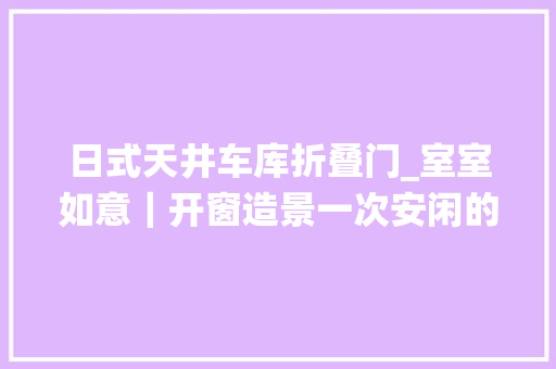 日式天井车库折叠门_室室如意｜开窗造景一次安闲的栖身重构
