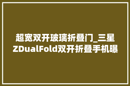超宽双开玻璃折叠门_三星ZDualFold双开折叠手机曝光可作为平板电脑运用