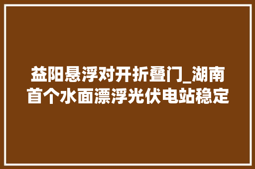 益阳悬浮对开折叠门_湖南首个水面漂浮光伏电站稳定运行 玻璃门