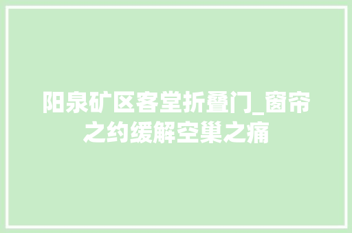 阳泉矿区客堂折叠门_窗帘之约缓解空巢之痛