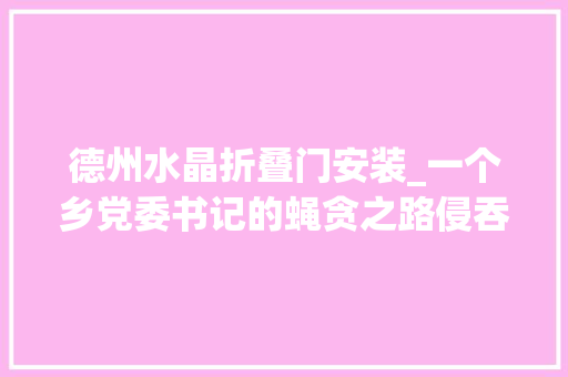 德州水晶折叠门安装_一个乡党委书记的蝇贪之路侵吞公款800余万