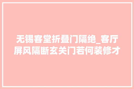 无锡客堂折叠门隔绝_客厅屏风隔断玄关门若何装修才好无锡装修网这样解答