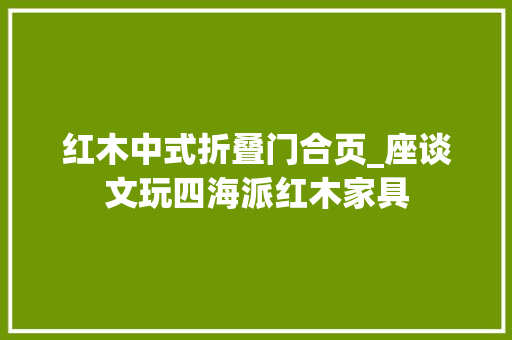 红木中式折叠门合页_座谈文玩四海派红木家具