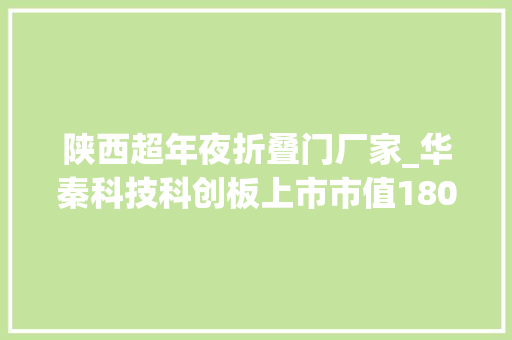 陕西超年夜折叠门厂家_华秦科技科创板上市市值180亿陕西首富折生阳是实控人