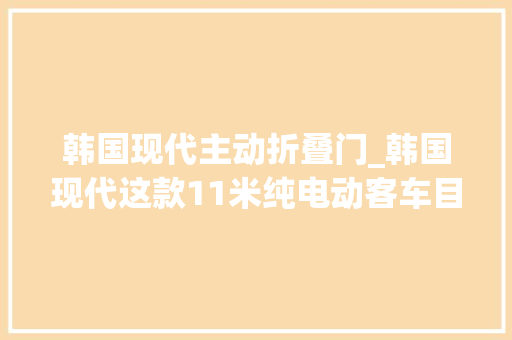 韩国现代主动折叠门_韩国现代这款11米纯电动客车目标是反抗比亚迪到底实力若何