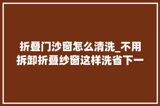 折叠门沙窗怎么清洗_不用拆卸折叠纱窗这样洗省下一笔保洁费