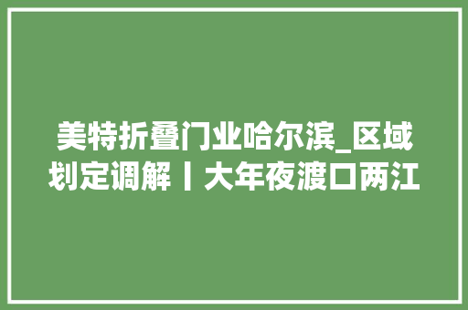 美特折叠门业哈尔滨_区域划定调解丨大年夜渡口两江新区巴南九龙坡