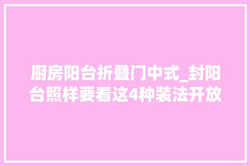厨房阳台折叠门中式_封阳台照样要看这4种装法开放式阳台与封闭式阳台可随意切换