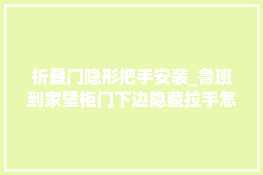 折叠门隐形把手安装_鲁班到家壁柜门下边隐藏拉手怎么安装