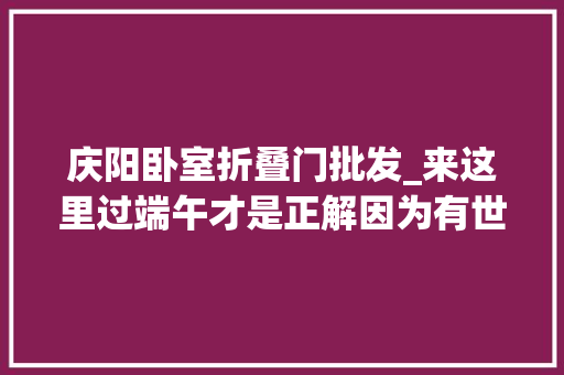 庆阳卧室折叠门批发_来这里过端午才是正解因为有世界上最大年夜的喷鼻香包