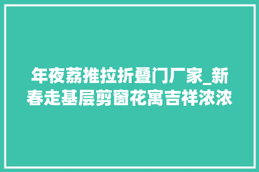 年夜荔推拉折叠门厂家_新春走基层剪窗花寓吉祥浓浓年味跃然纸上