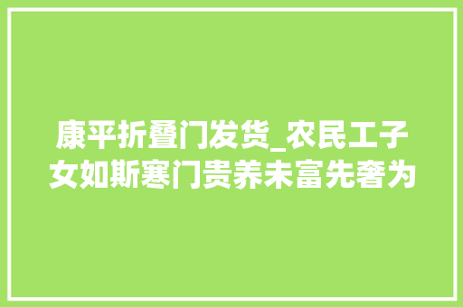 康平折叠门发货_农民工子女如斯寒门贵养未富先奢为哪般