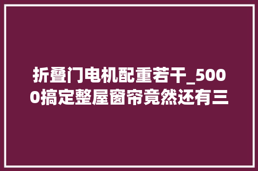 折叠门电机配重若干_5000搞定整屋窗帘竟然还有三幅电动的窗帘线上定制攻略