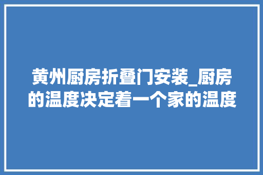 黄州厨房折叠门安装_厨房的温度决定着一个家的温度 推拉门