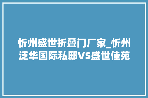 忻州盛世折叠门厂家_忻州泛华国际私邸VS盛世佳苑谁是你的菜