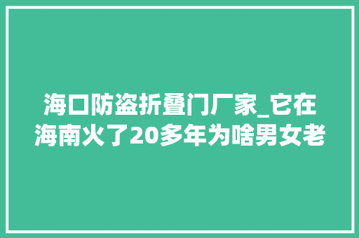 海口防盗折叠门厂家_它在海南火了20多年为啥男女老少都爱逛