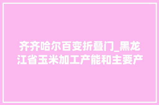 齐齐哈尔百变折叠门_黑龙江省玉米加工产能和主要产品产量实现倍增玉米粒儿唱主角越来越金贵