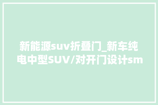 新能源suv折叠门_新车纯电中型SUV/对开门设计smart精灵5概念车将亮相粤港澳车展
